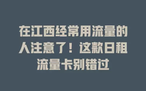 在江西经常用流量的人注意了！这款日租流量卡别错过