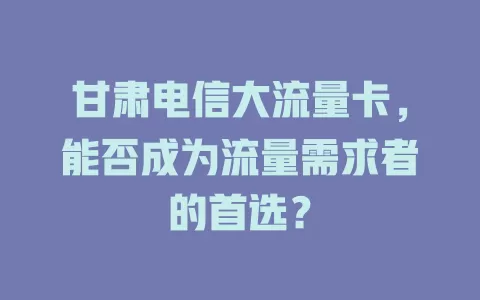 甘肃电信大流量卡，能否成为流量需求者的首选？