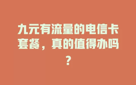 九元有流量的电信卡套餐，真的值得办吗？