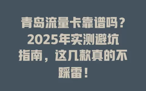 青岛流量卡靠谱吗？2025年实测避坑指南，这几款真的不踩雷！