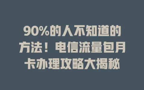 90%的人不知道的方法！电信流量包月卡办理攻略大揭秘