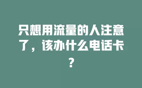 只想用流量的人注意了，该办什么电话卡？