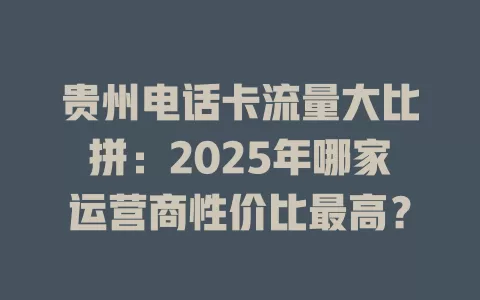 贵州电话卡流量大比拼：2025年哪家运营商性价比最高？