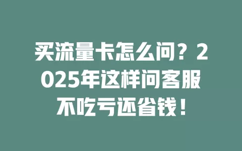 买流量卡怎么问？2025年这样问客服不吃亏还省钱！