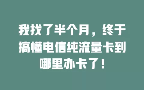 我找了半个月，终于搞懂电信纯流量卡到哪里办卡了！
