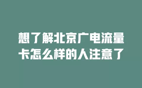 想了解北京广电流量卡怎么样的人注意了