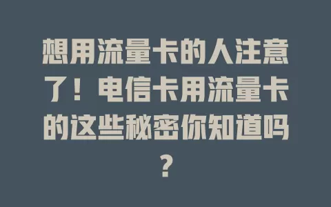 想用流量卡的人注意了！电信卡用流量卡的这些秘密你知道吗？