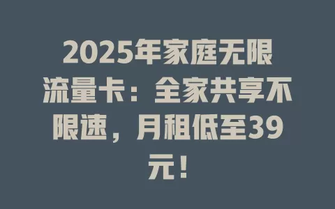 2025年家庭无限流量卡：全家共享不限速，月租低至39元！