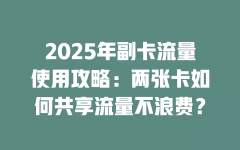 2025年副卡流量使用攻略：两张卡如何共享流量不浪费？