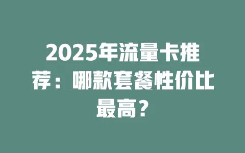 2025年流量卡推荐：哪款套餐性价比最高？