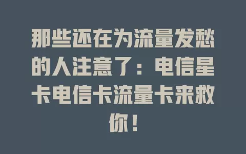 那些还在为流量发愁的人注意了：电信星卡电信卡流量卡来救你！