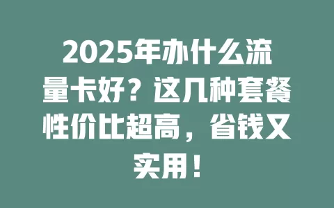 2025年办什么流量卡好？这几种套餐性价比超高，省钱又实用！