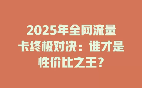 2025年全网流量卡终极对决：谁才是性价比之王？