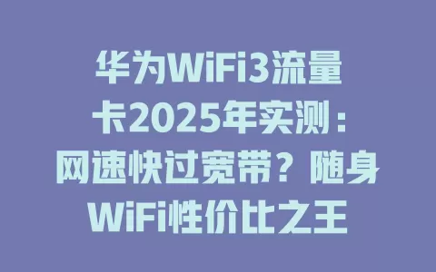 华为WiFi3流量卡2025年实测：网速快过宽带？随身WiFi性价比之王！