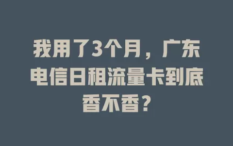 我用了3个月，广东电信日租流量卡到底香不香？