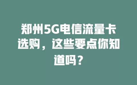郑州5G电信流量卡选购，这些要点你知道吗？