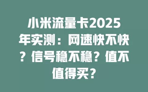 小米流量卡2025年实测：网速快不快？信号稳不稳？值不值得买？
