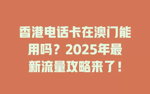 香港电话卡在澳门能用吗？2025年最新流量攻略来了！