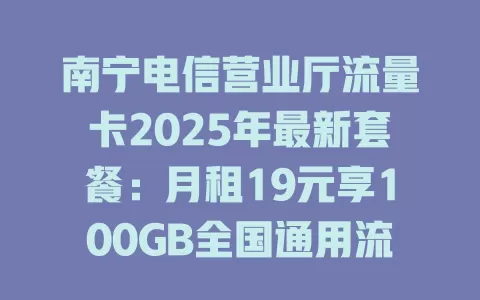 南宁电信营业厅流量卡2025年最新套餐：月租19元享100GB全国通用流量！