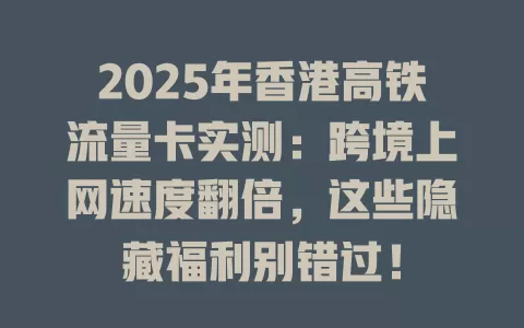 2025年香港高铁流量卡实测：跨境上网速度翻倍，这些隐藏福利别错过！