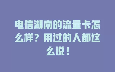 电信湖南的流量卡怎么样？用过的人都这么说！