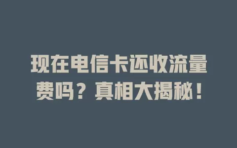 现在电信卡还收流量费吗？真相大揭秘！
