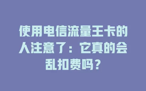 使用电信流量王卡的人注意了：它真的会乱扣费吗？