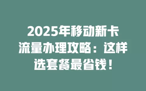 2025年移动新卡流量办理攻略：这样选套餐最省钱！