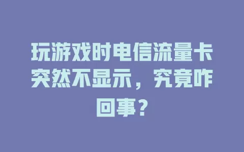 玩游戏时电信流量卡突然不显示，究竟咋回事？