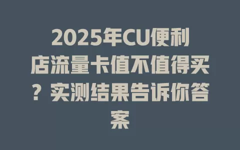 2025年CU便利店流量卡值不值得买？实测结果告诉你答案