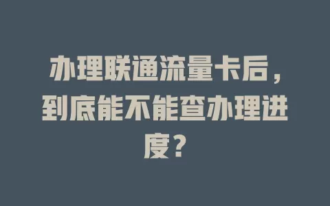 办理联通流量卡后，到底能不能查办理进度？