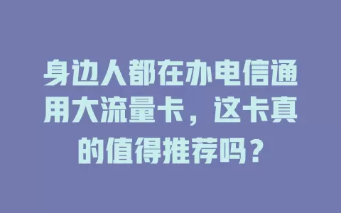 身边人都在办电信通用大流量卡，这卡真的值得推荐吗？