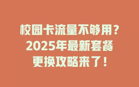 校园卡流量不够用？2025年最新套餐更换攻略来了！