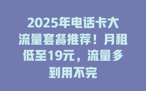 2025年电话卡大流量套餐推荐！月租低至19元，流量多到用不完