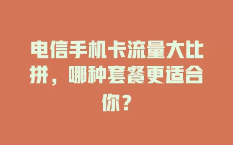 电信手机卡流量大比拼，哪种套餐更适合你？