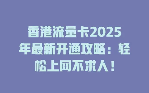 香港流量卡2025年最新开通攻略：轻松上网不求人！