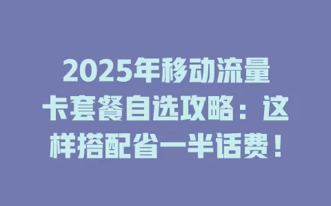 2025年移动流量卡套餐自选攻略：这样搭配省一半话费！