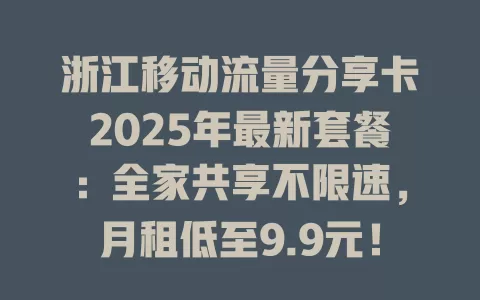 浙江移动流量分享卡2025年最新套餐：全家共享不限速，月租低至9.9元！