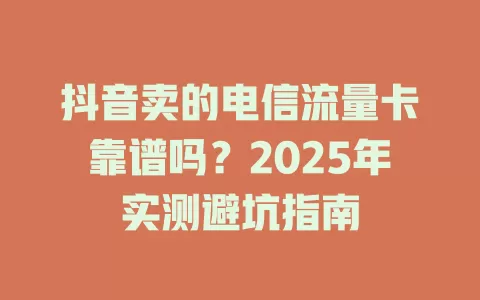 抖音卖的电信流量卡靠谱吗？2025年实测避坑指南