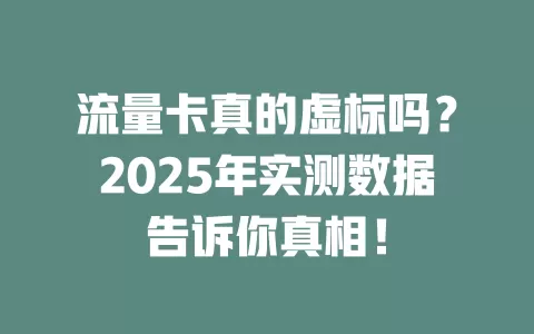流量卡真的虚标吗？2025年实测数据告诉你真相！