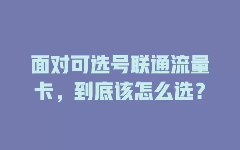 面对可选号联通流量卡，到底该怎么选？