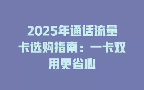 2025年通话流量卡选购指南：一卡双用更省心