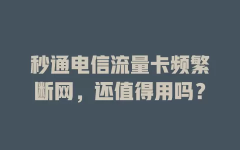 秒通电信流量卡频繁断网，还值得用吗？