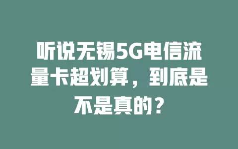 听说无锡5G电信流量卡超划算，到底是不是真的？