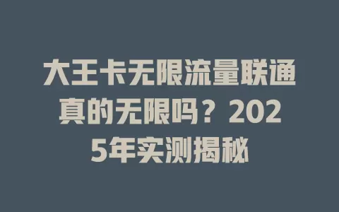 大王卡无限流量联通真的无限吗？2025年实测揭秘