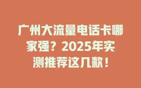 广州大流量电话卡哪家强？2025年实测推荐这几款！