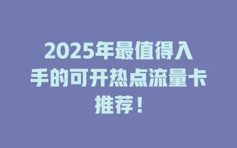 2025年最值得入手的可开热点流量卡推荐！