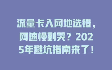 流量卡入网地选错，网速慢到哭？2025年避坑指南来了！