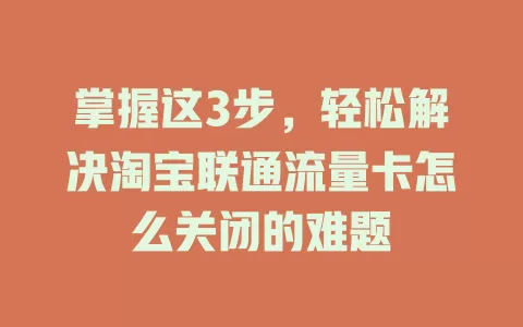 掌握这3步，轻松解决淘宝联通流量卡怎么关闭的难题
