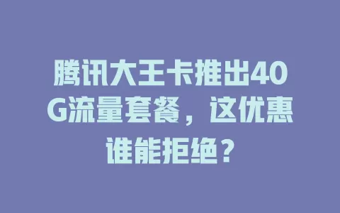 腾讯大王卡推出40G流量套餐，这优惠谁能拒绝？
